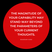 The magnitude of your capability may stand way beyond the parameters of your current thoughts.